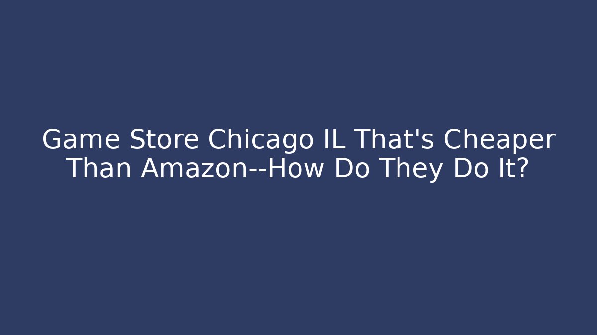 Game Store Chicago IL That's Cheaper Than Amazon—How Do They Do It?