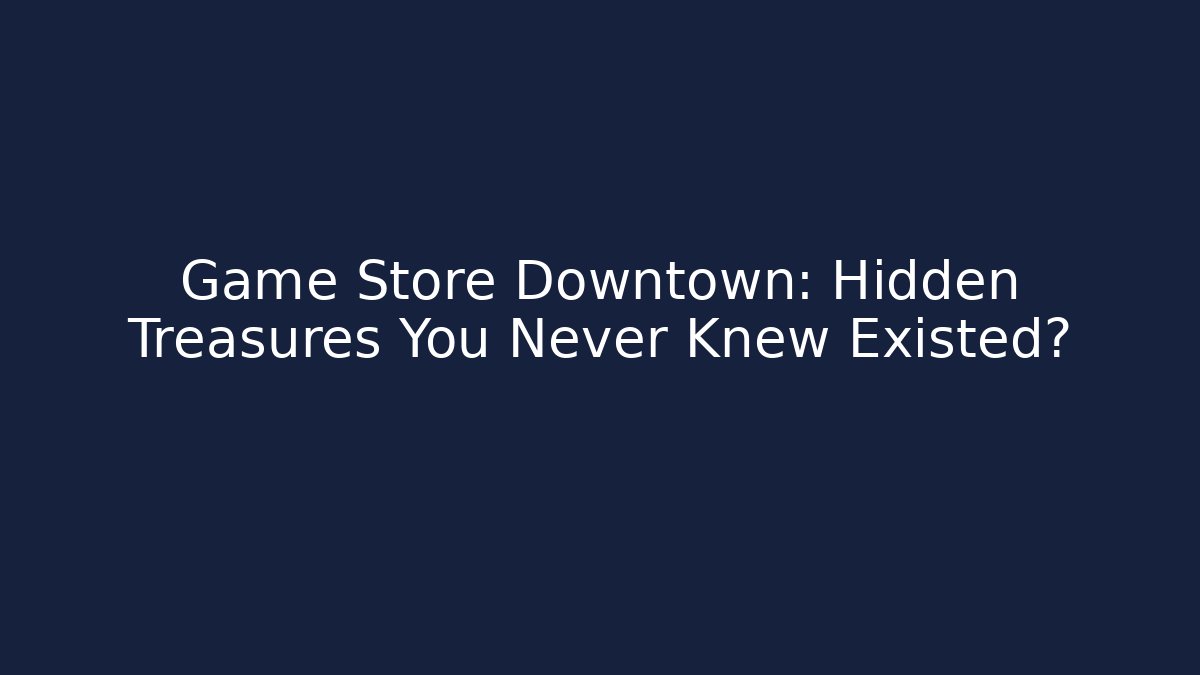 Game Store Downtown: Hidden Treasures You Never Knew Existed?