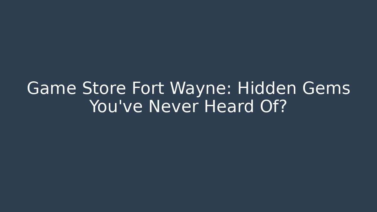 Game Store Fort Wayne: Hidden Gems You’ve Never Heard Of?