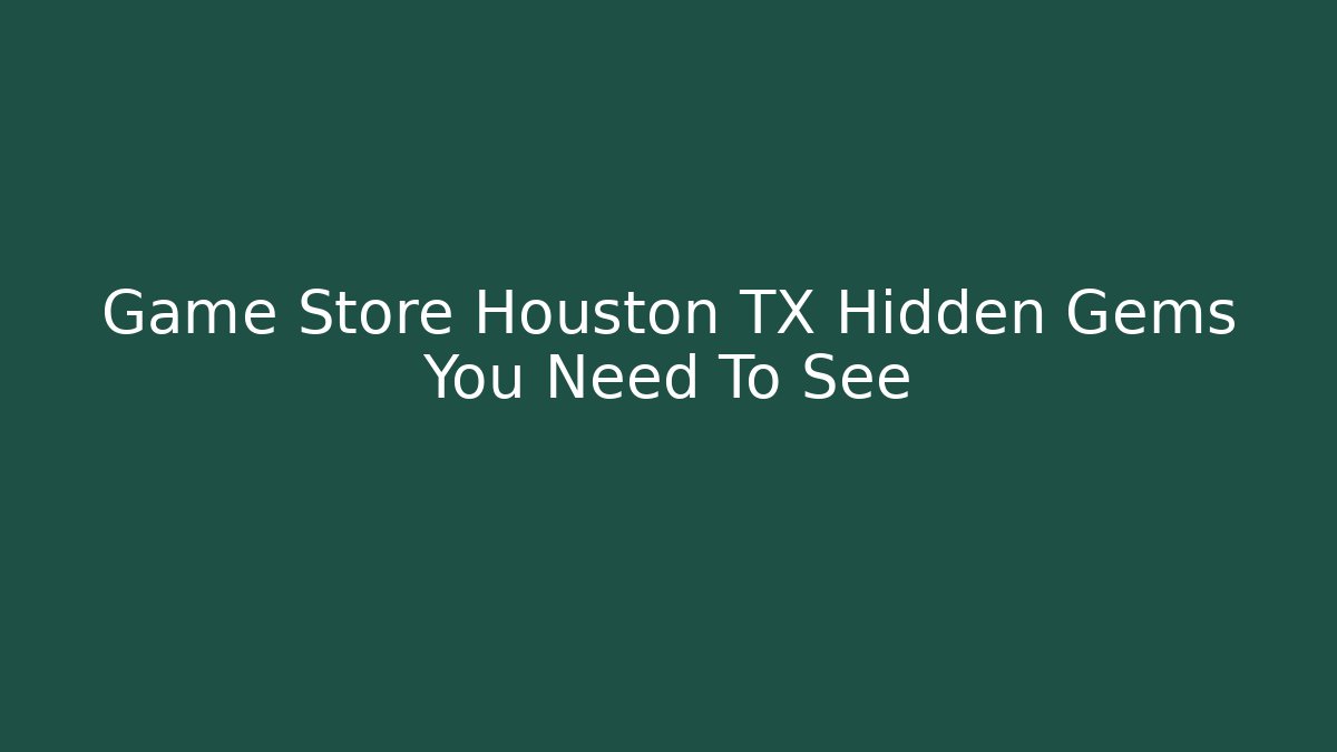 Game Store Houston TX Hidden Gems You Need To See