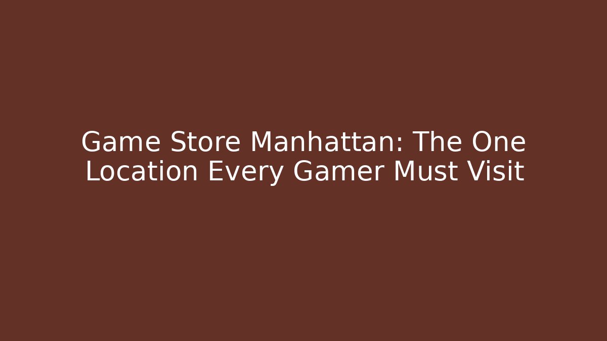 Game Store Manhattan: The One Location Every Gamer Must Visit
