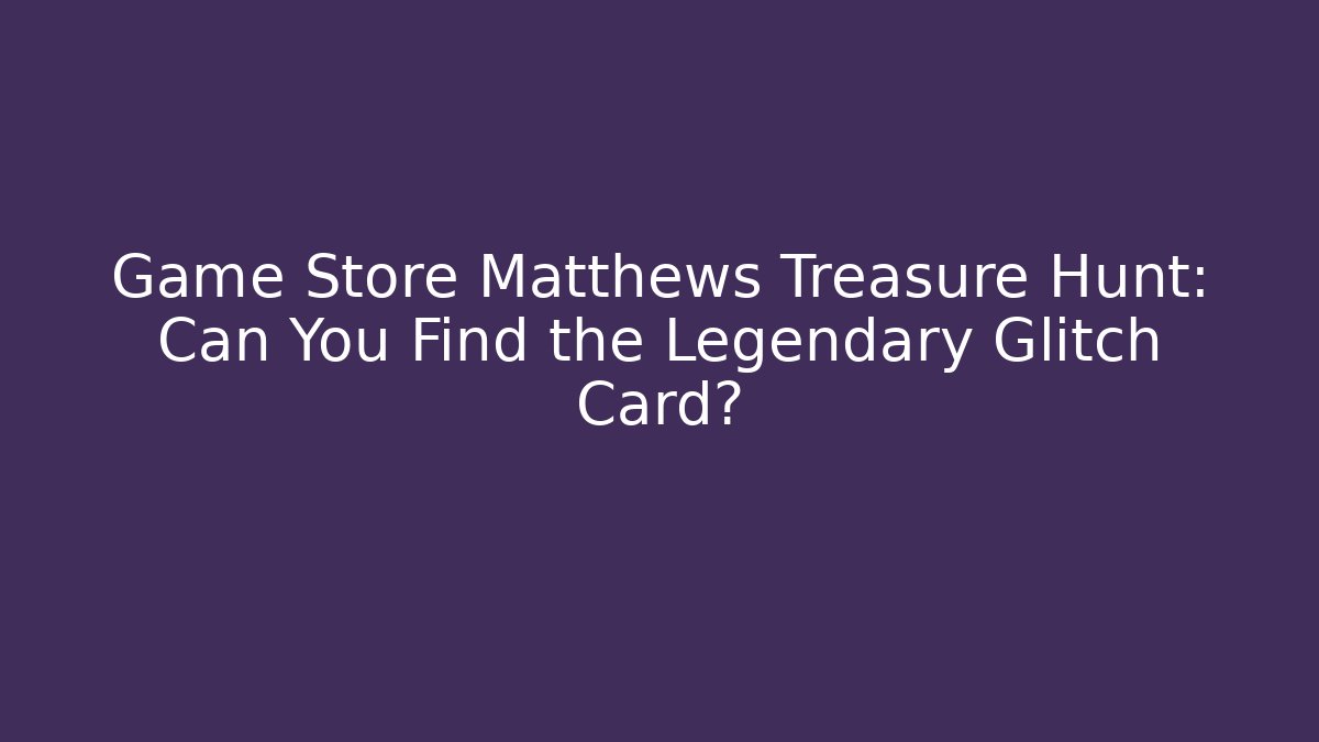 Game Store Matthews Treasure Hunt: Can You Find the Legendary Glitch Card?