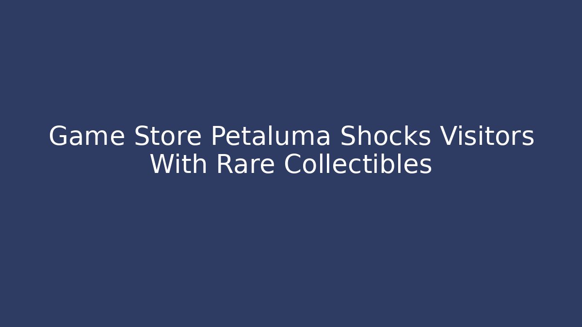 Game Store Petaluma Shocks Visitors With Rare Collectibles