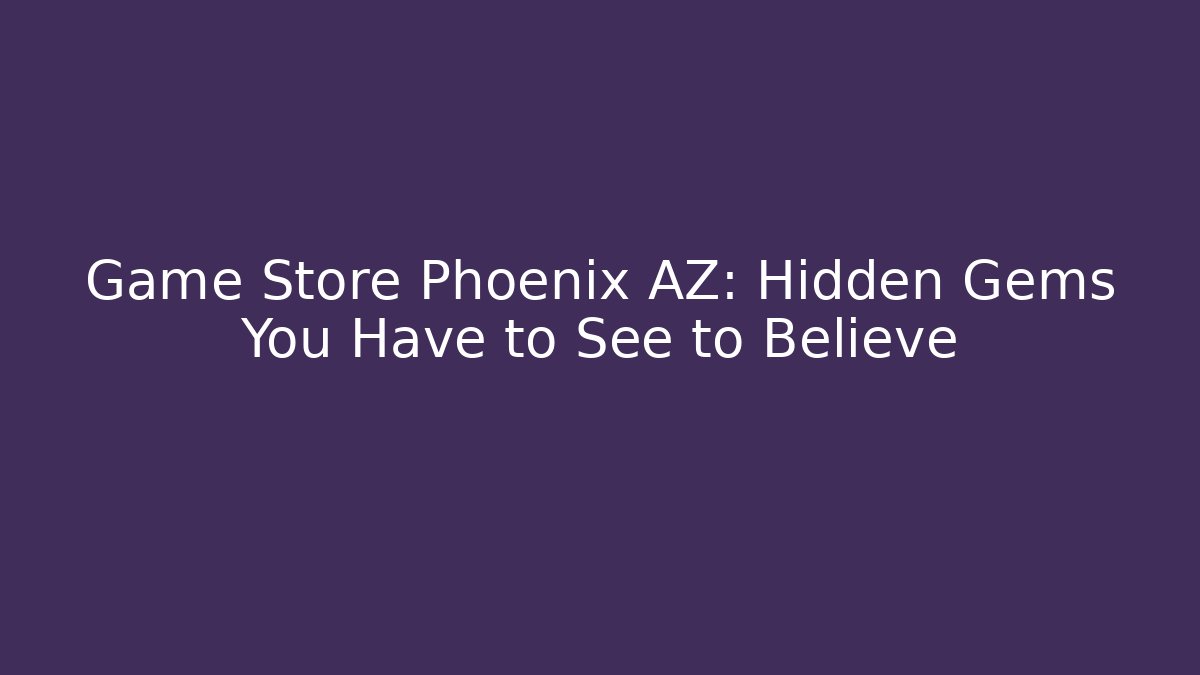 Game Store Phoenix AZ: Hidden Gems You Have to See to Believe