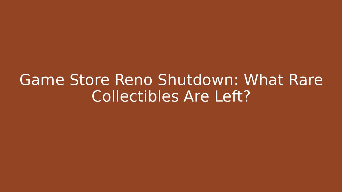 Game Store Reno Shutdown: What Rare Collectibles Are Left?