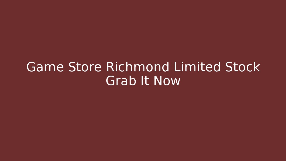 Game Store Richmond Limited Stock Grab It Now