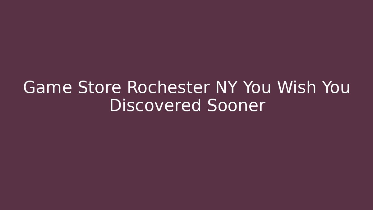 Game Store Rochester NY You Wish You Discovered Sooner