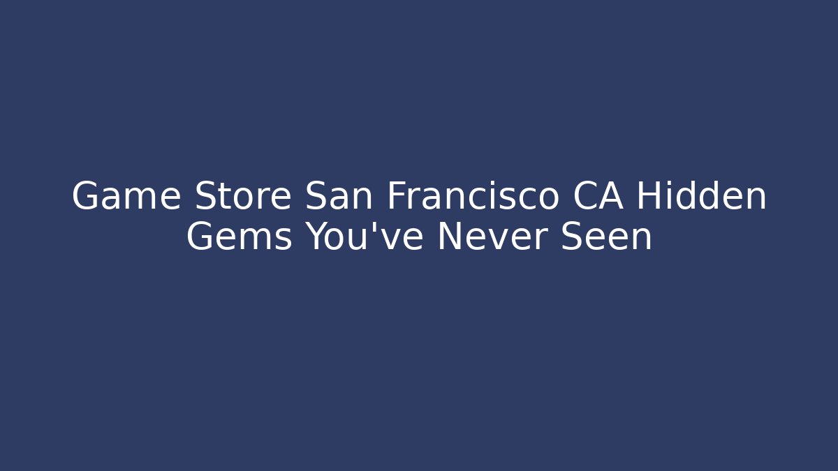 Game Store San Francisco CA Hidden Gems You’ve Never Seen