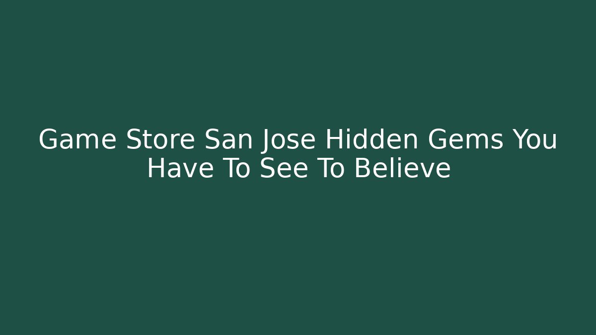 Game Store San Jose Hidden Gems You Have To See To Believe