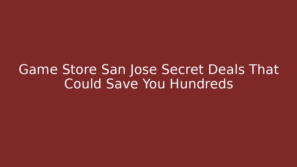 Game Store San Jose Secret Deals That Could Save You Hundreds