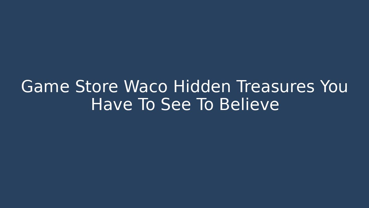 Game Store Waco Hidden Treasures You Have To See To Believe