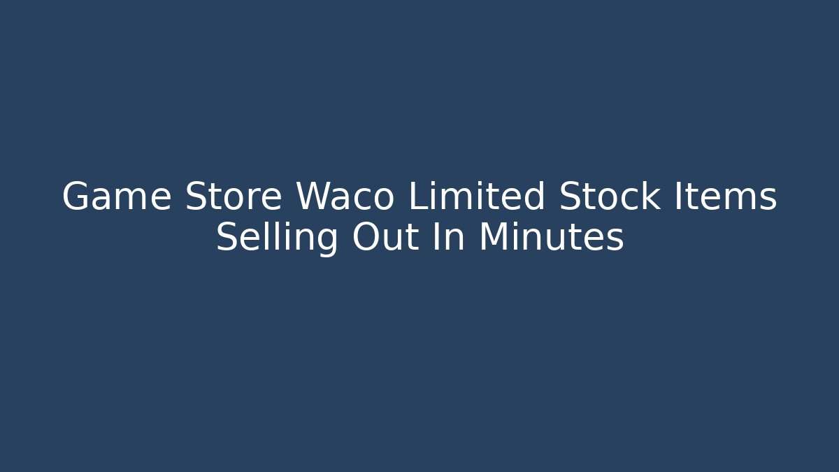 Game Store Waco Limited Stock Items Selling Out In Minutes