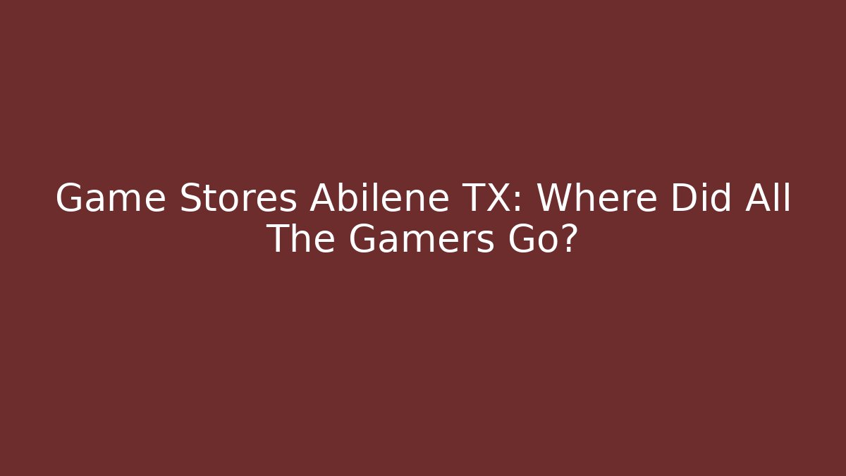 Game Stores Abilene TX: Where Did All The Gamers Go?