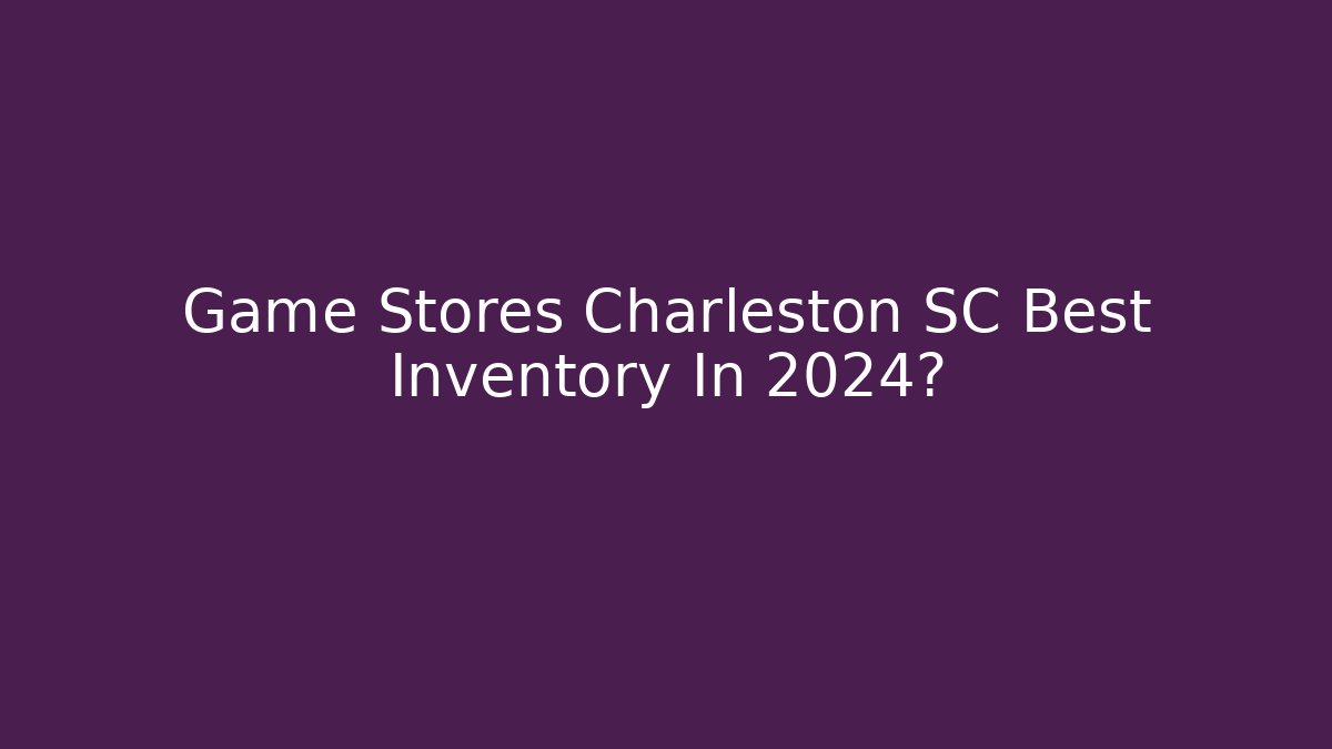 Game Stores Charleston SC Best Inventory In 2024?