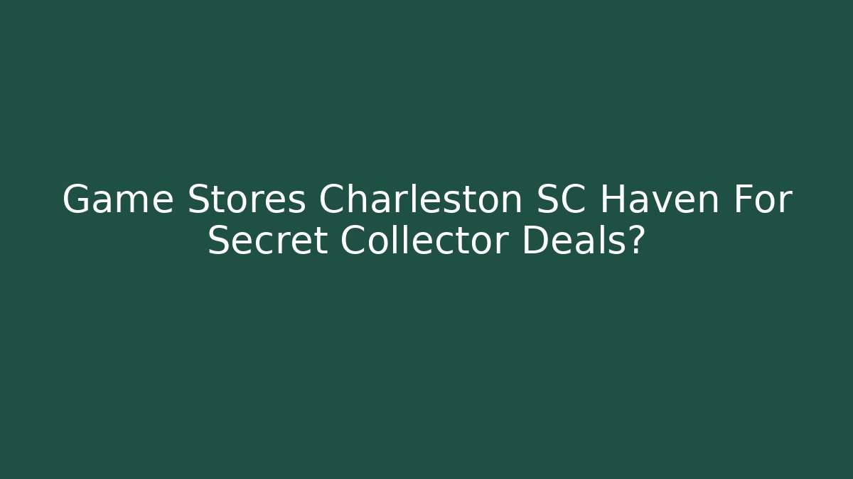 Game Stores Charleston SC Haven For Secret Collector Deals?
