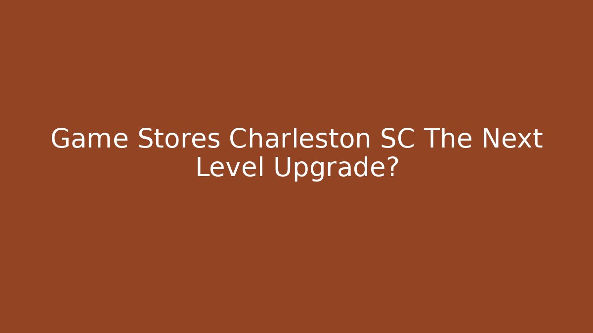 Game Stores Charleston SC The Next Level Upgrade? - Critter Realm