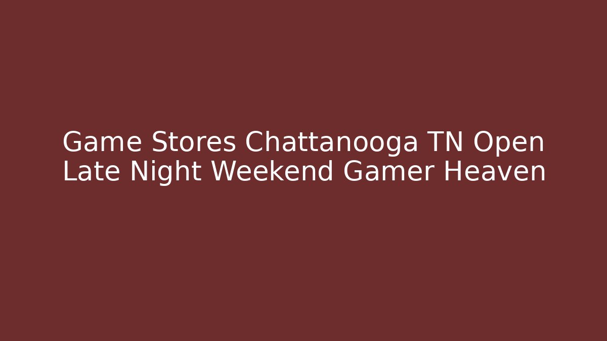 Game Stores Chattanooga TN Open Late Night Weekend Gamer Heaven