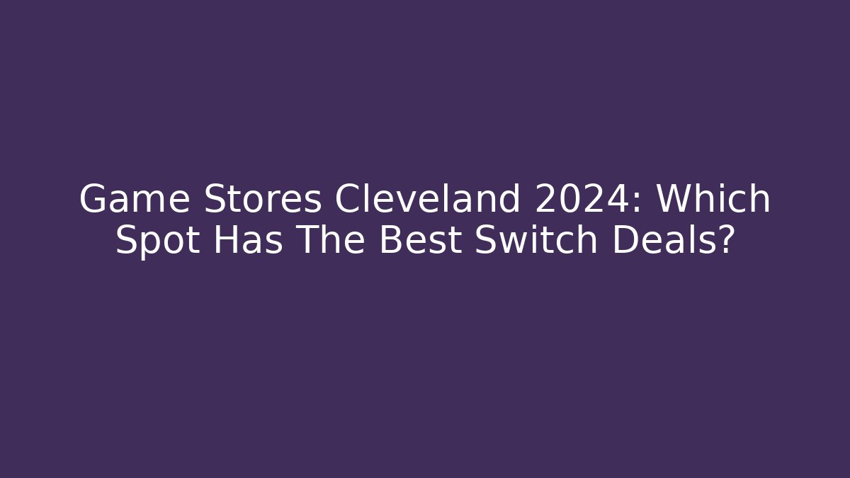 Game Stores Cleveland 2024: Which Spot Has The Best Switch Deals?
