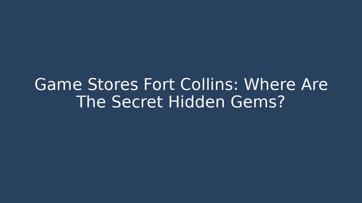 Game Stores Fort Collins: Where Are The Secret Hidden Gems?