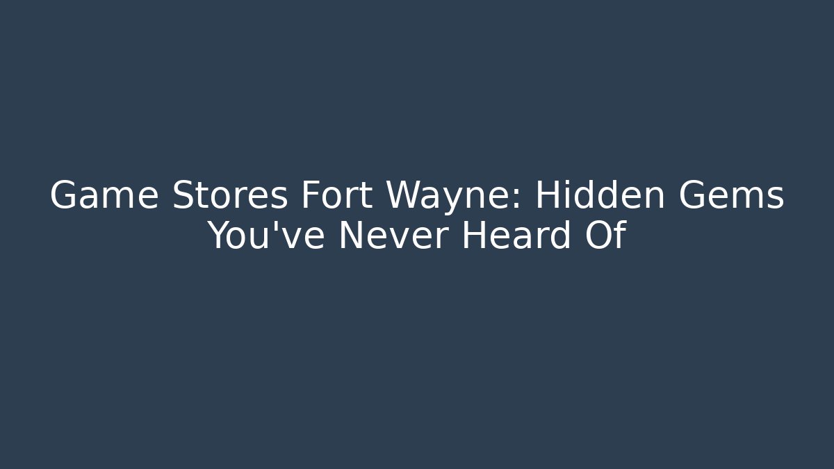 Game Stores Fort Wayne: Hidden Gems You've Never Heard Of