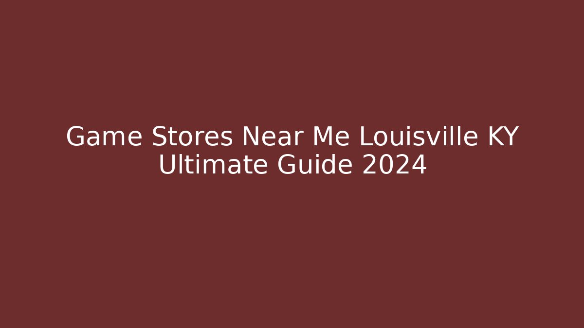 Game Stores Near Me Louisville KY Ultimate Guide 2024