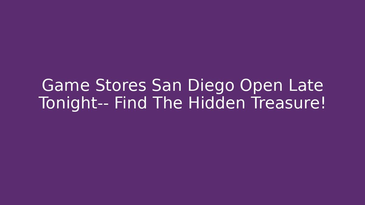 Game Stores San Diego Open Late Tonight— Find The Hidden Treasure!