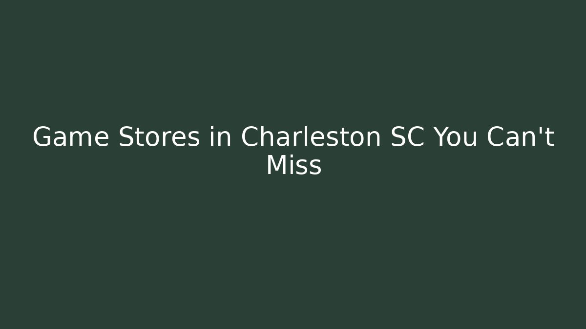 Game Stores in Charleston SC You Can't Miss