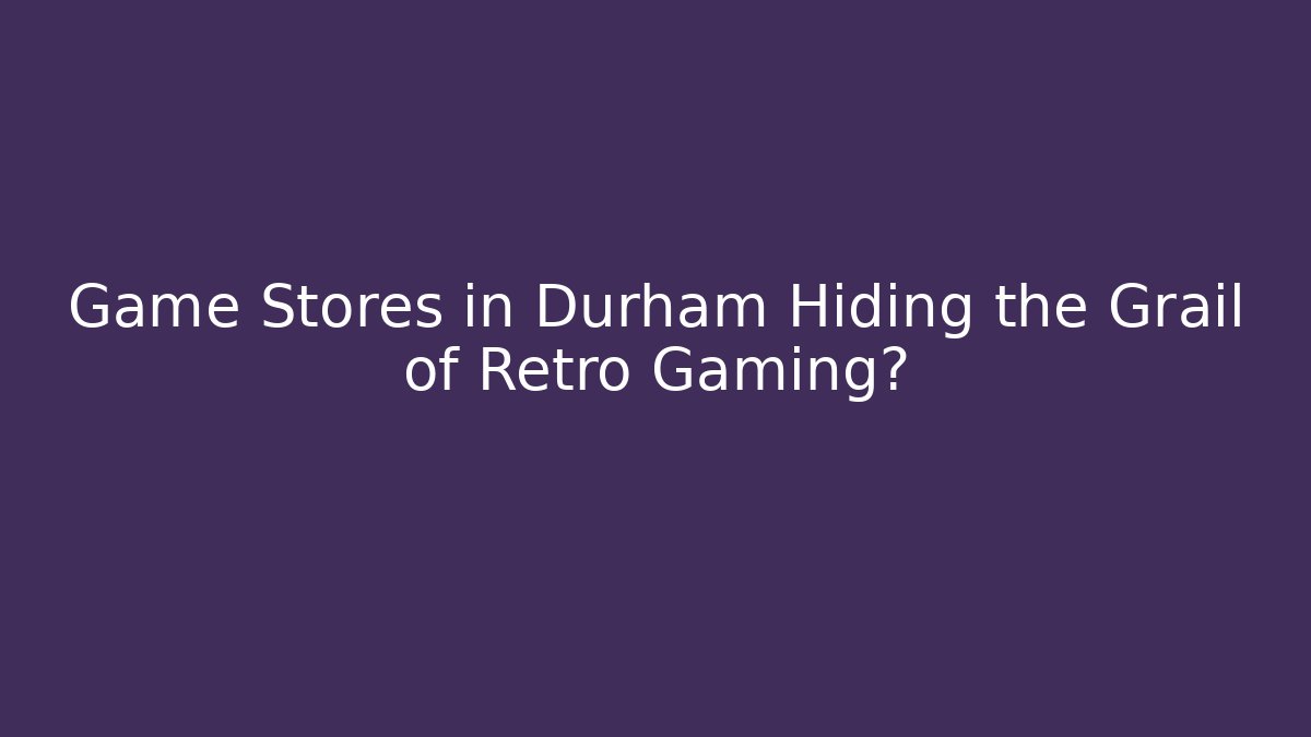 Game Stores in Durham Hiding the Grail of Retro Gaming?