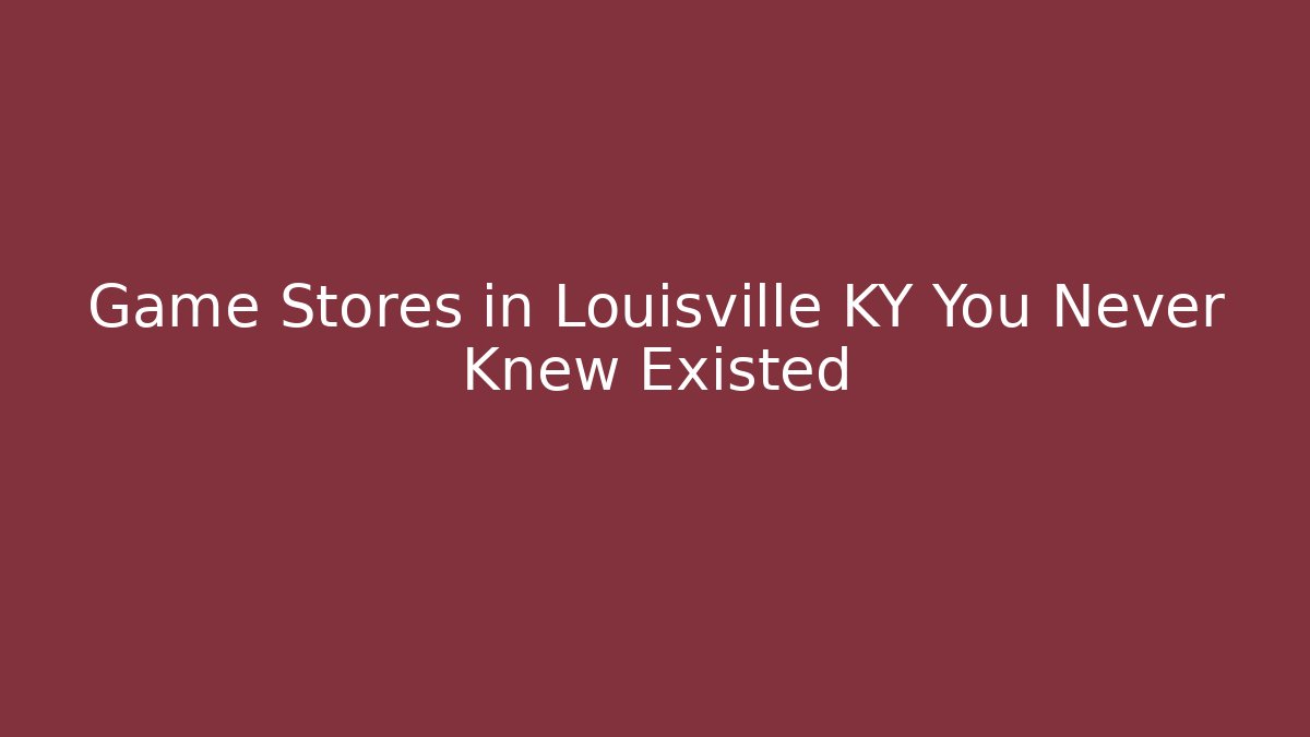Game Stores in Louisville KY You Never Knew Existed