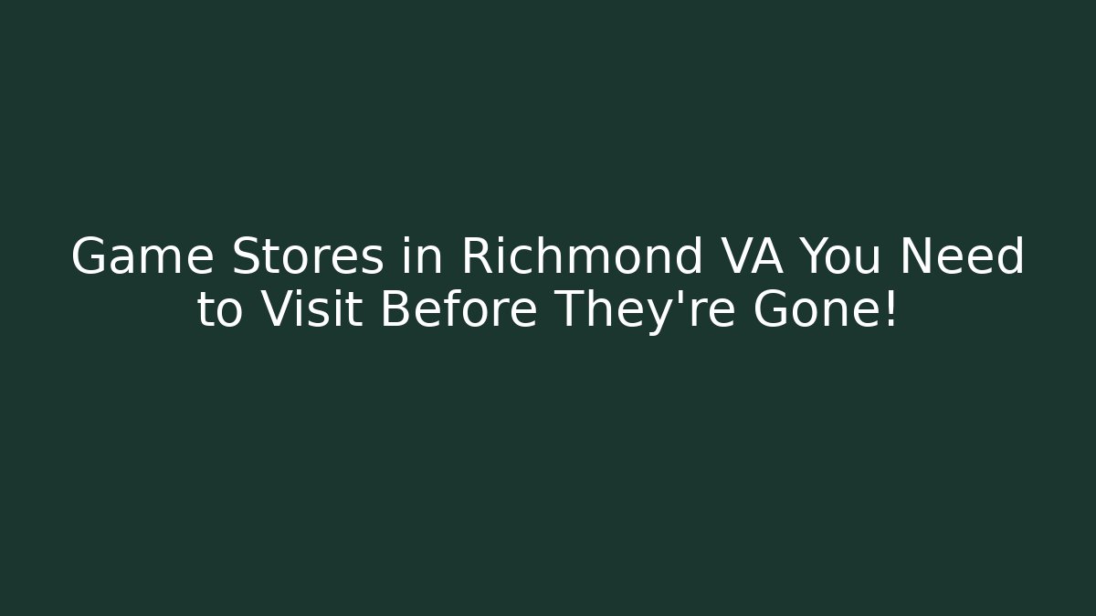 Game Stores in Richmond VA You Need to Visit Before They're Gone!