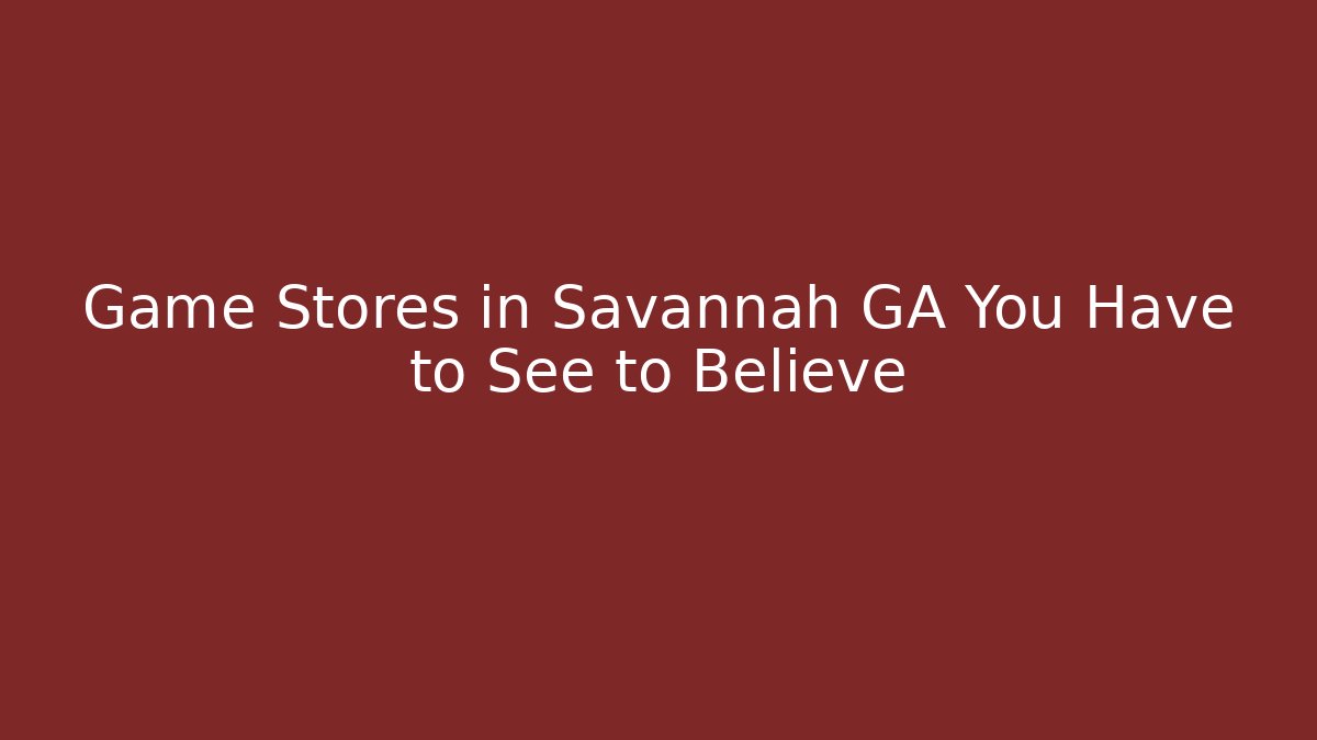 Game Stores in Savannah GA You Have to See to Believe - Critter Realm