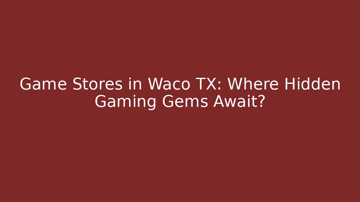 Game Stores in Waco TX: Where Hidden Gaming Gems Await?