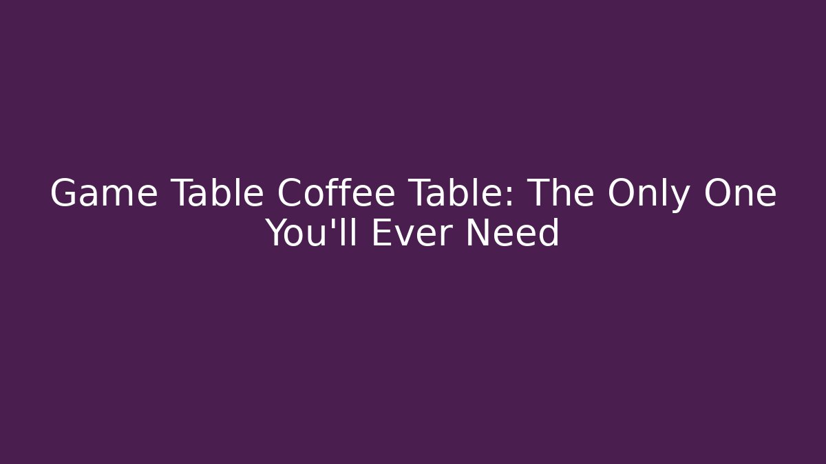 Game Table Coffee Table: The Only One You'll Ever Need