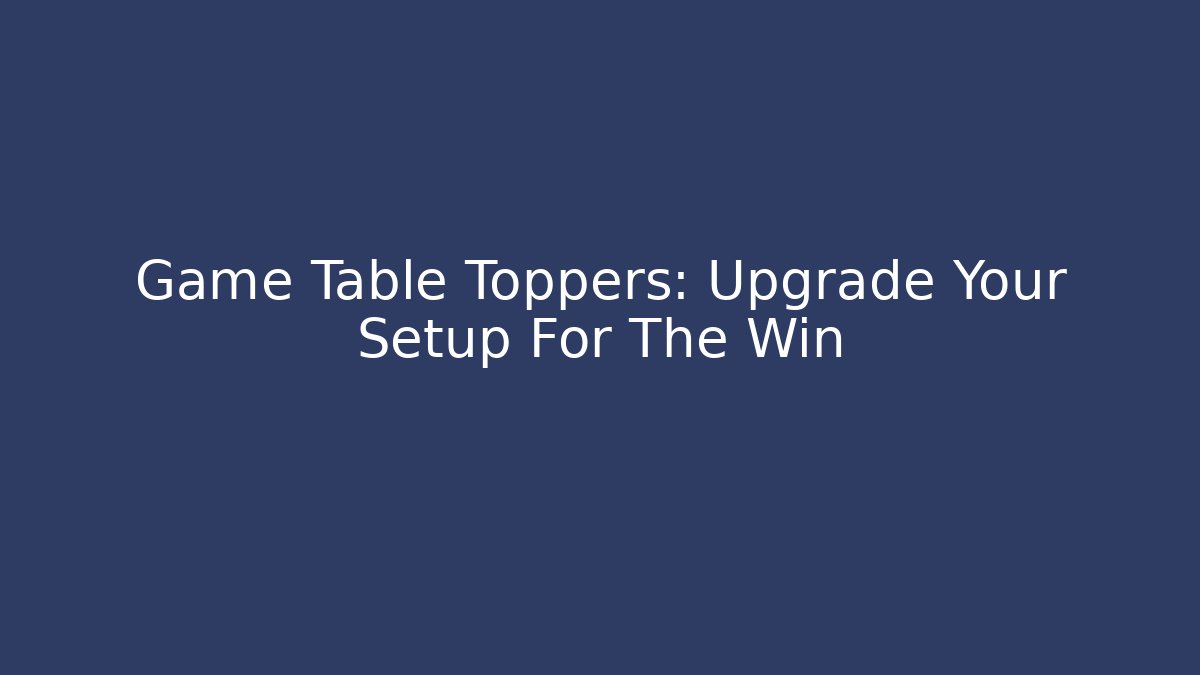 Game Table Toppers: Upgrade Your Setup For The Win