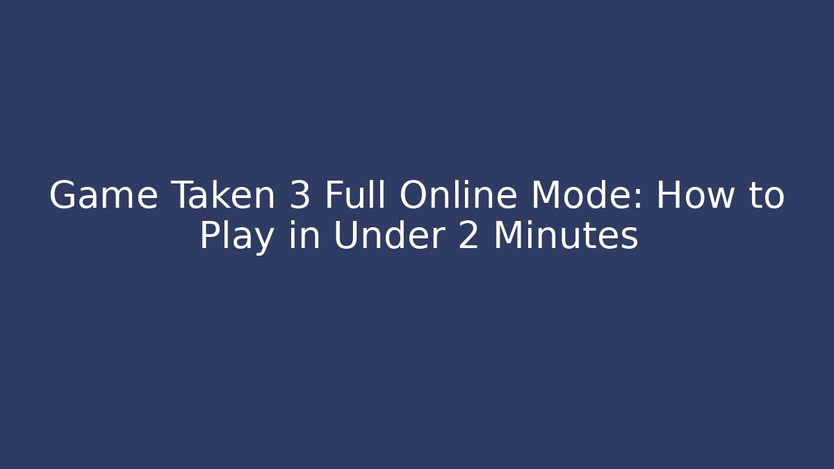 Game Taken 3 Full Online Mode: How to Play in Under 2 Minutes