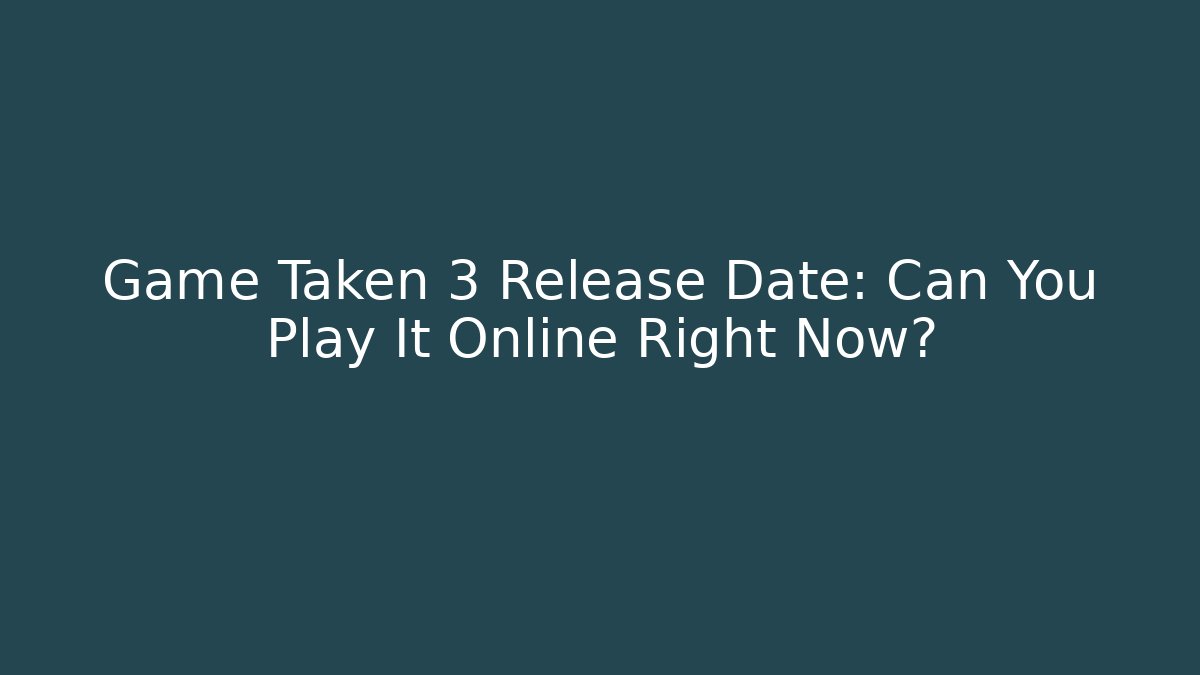 Game Taken 3 Release Date: Can You Play It Online Right Now?