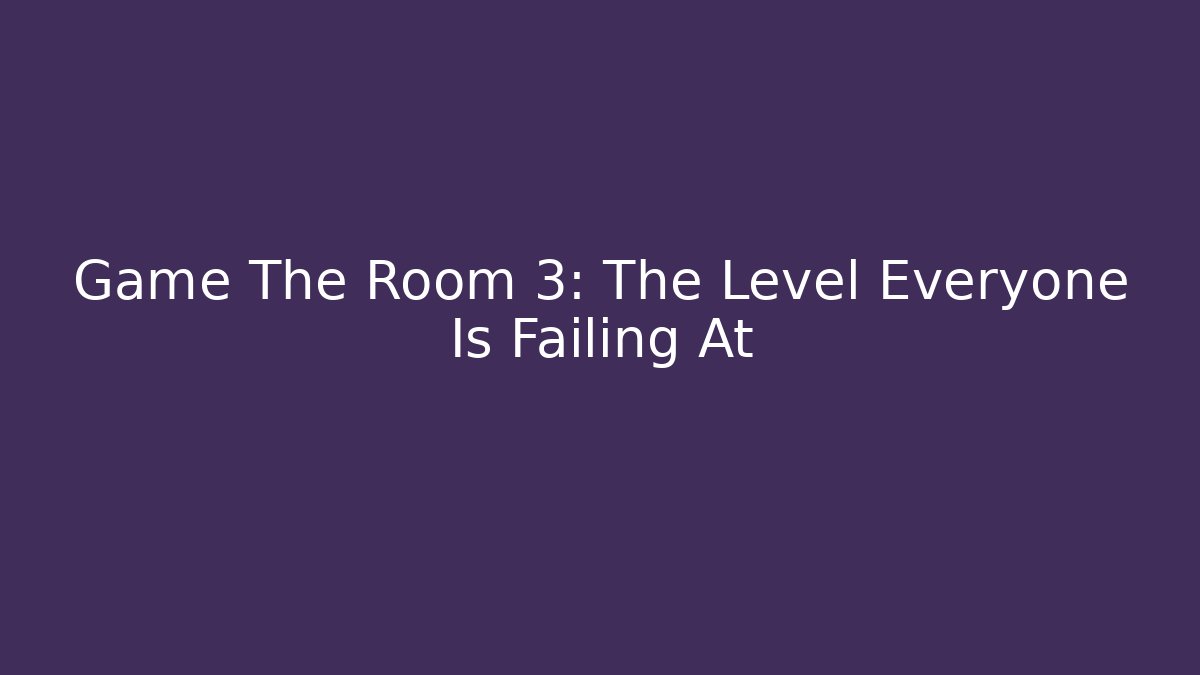 Game The Room 3: The Level Everyone Is Failing At
