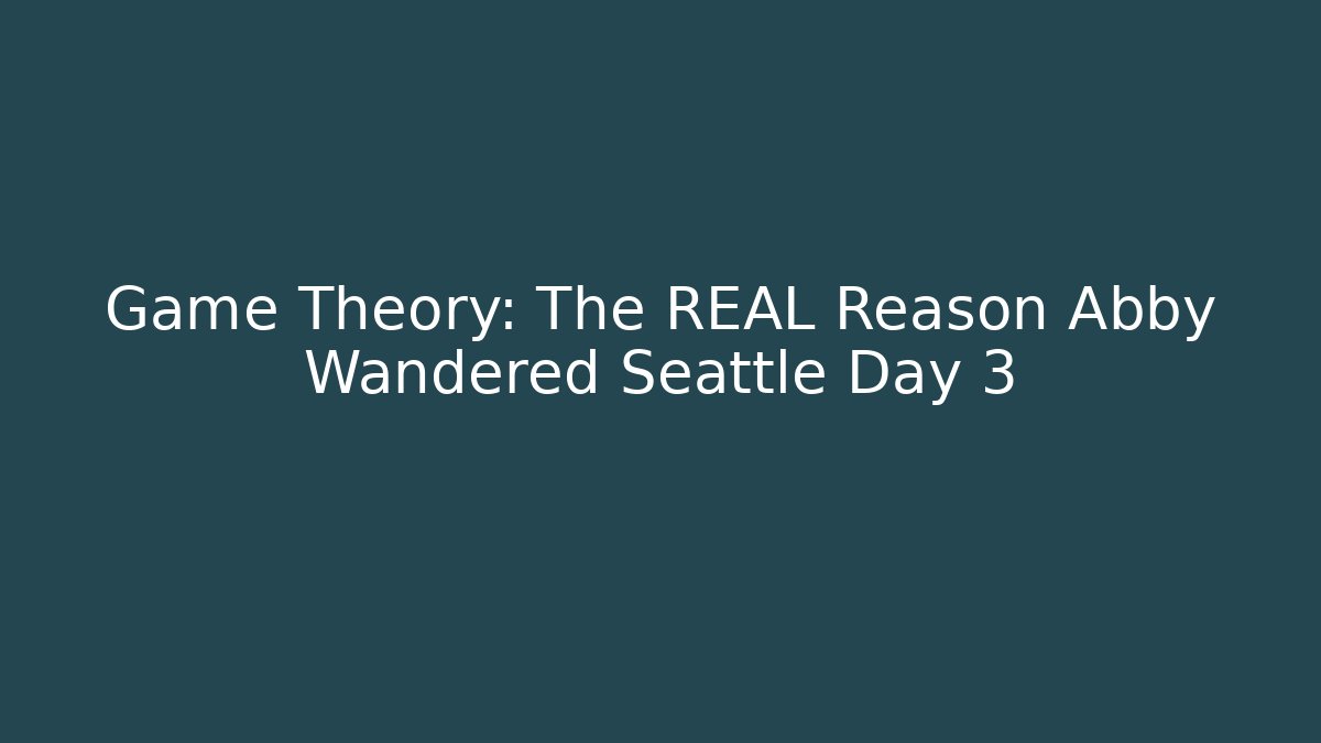 Game Theory: The REAL Reason Abby Wandered Seattle Day 3