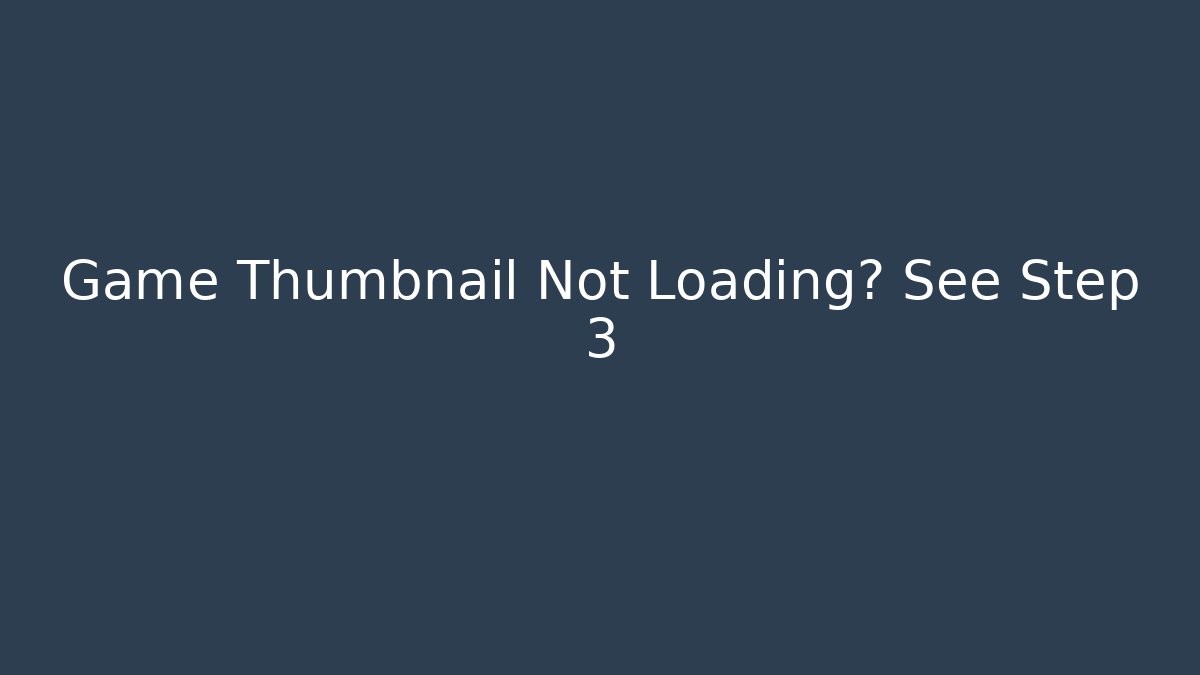 Game Thumbnail Not Loading? See Step 3