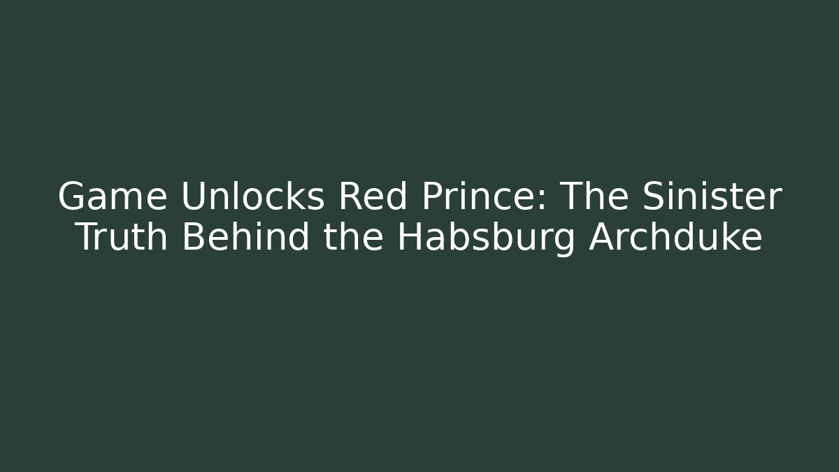 Game Unlocks Red Prince: The Sinister Truth Behind the Habsburg Archduke