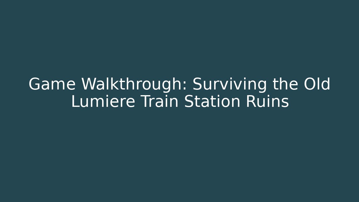 Game Walkthrough: Surviving the Old Lumiere Train Station Ruins