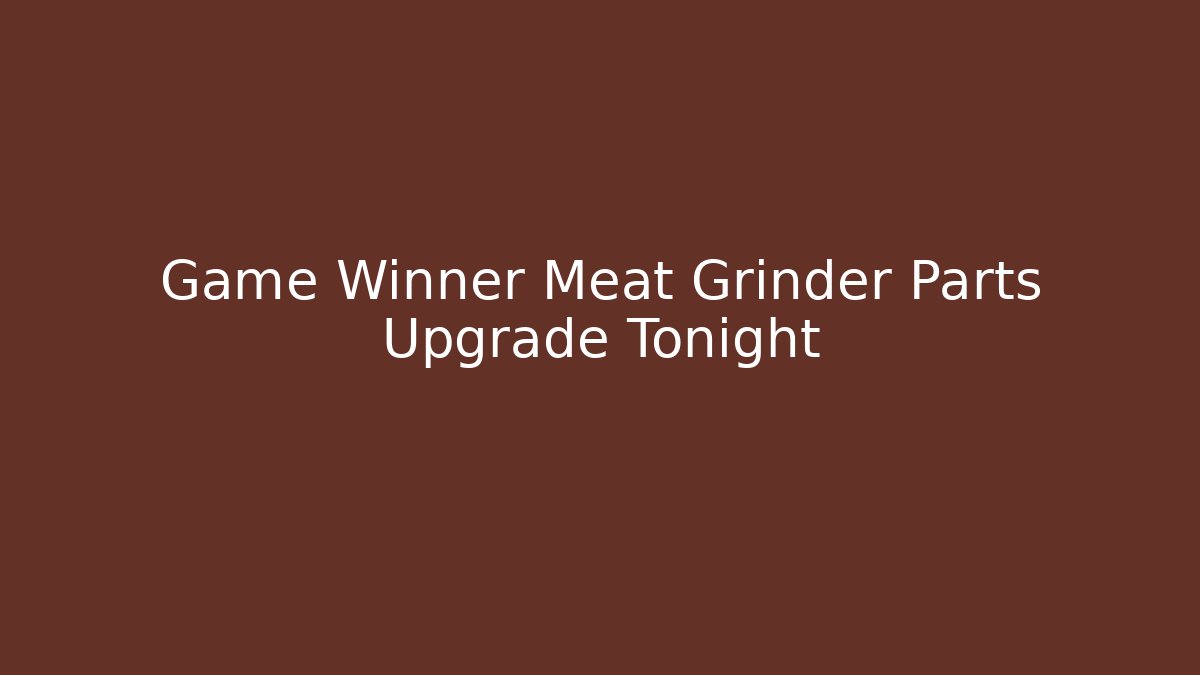 Game Winner Meat Grinder Parts Upgrade Tonight