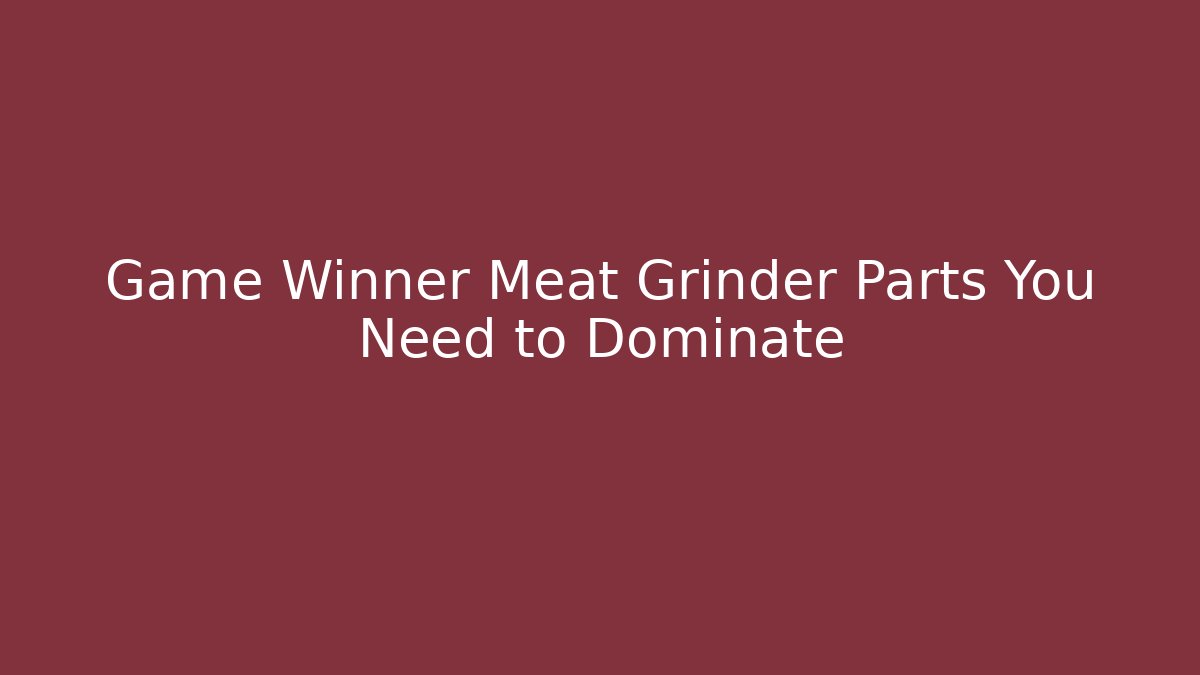 Game Winner Meat Grinder Parts You Need to Dominate