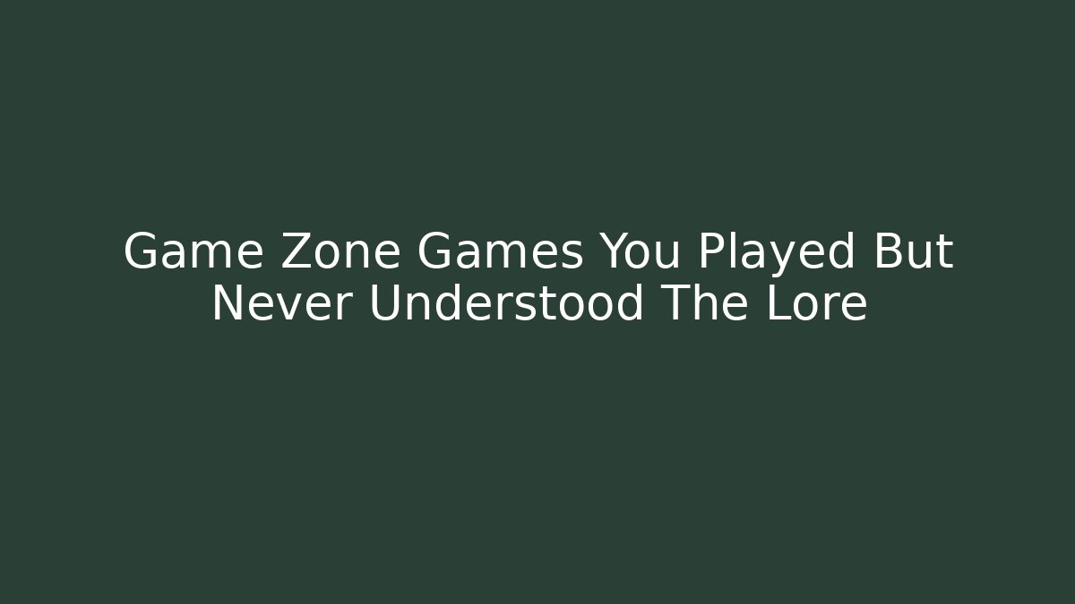 Game Zone Games You Played But Never Understood The Lore