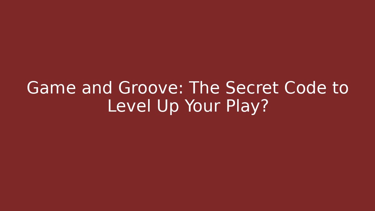 Game and Groove: The Secret Code to Level Up Your Play?