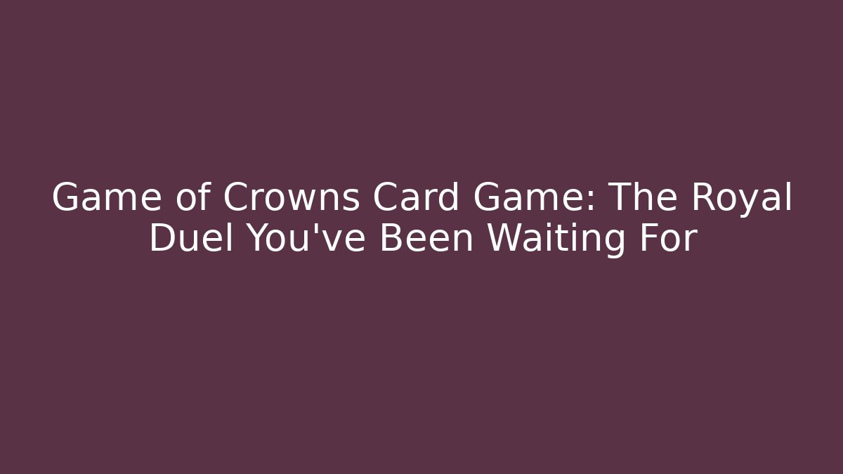 Game of Crowns Card Game: The Royal Duel You've Been Waiting For