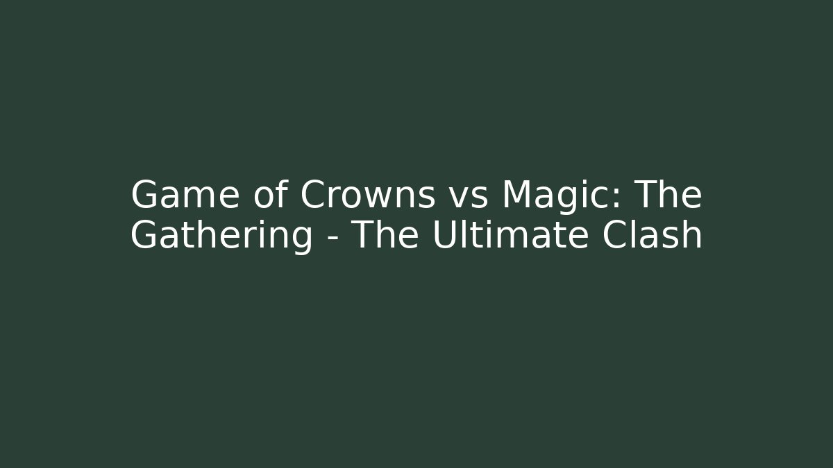 Game of Crowns vs Magic: The Gathering – The Ultimate Clash