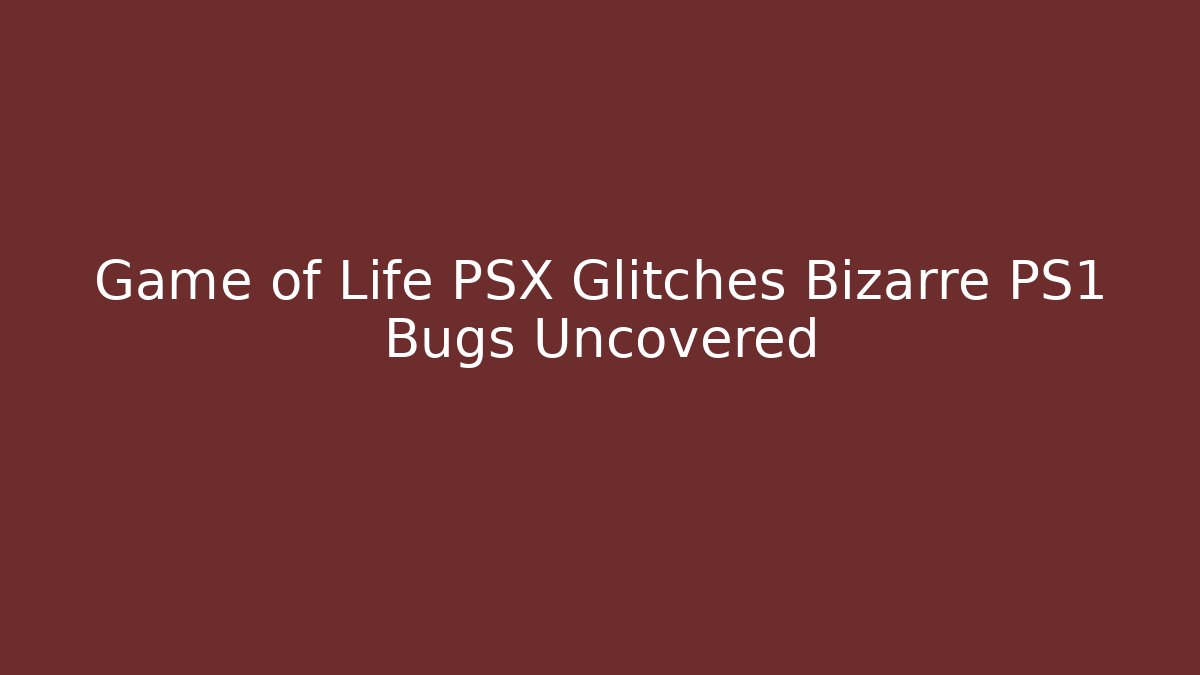 Game of Life PSX Glitches Bizarre PS1 Bugs Uncovered