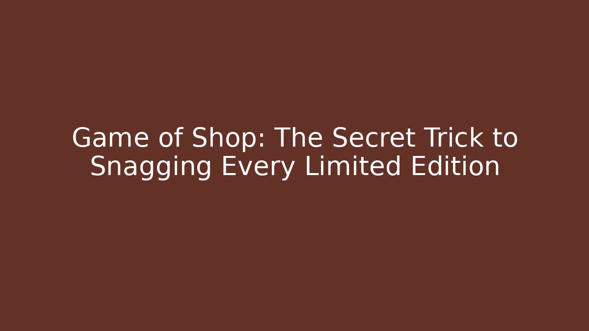 Game of Shop: The Secret Trick to Snagging Every Limited Edition