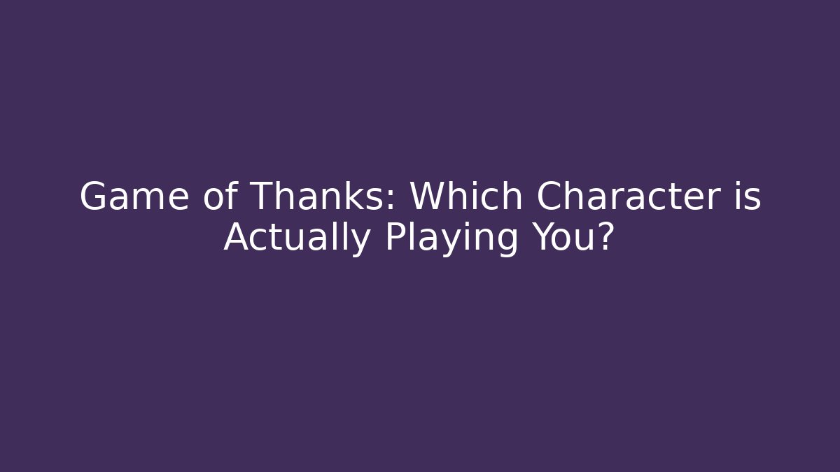 Game of Thanks: Which Character is Actually Playing You?
